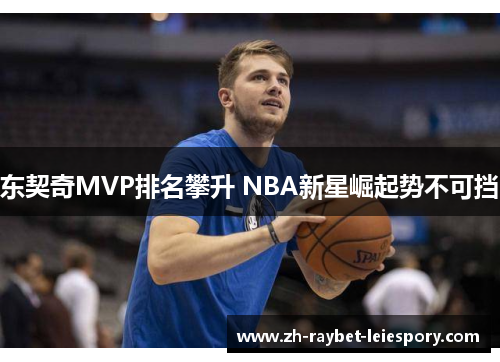 东契奇MVP排名攀升 NBA新星崛起势不可挡 东契奇MVP排名攀升 NBA新星崛起势不可挡