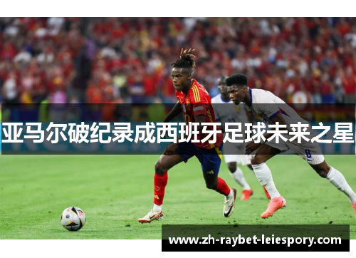 亚马尔破纪录成西班牙足球未来之星 亚马尔破纪录成西班牙足球未来之星