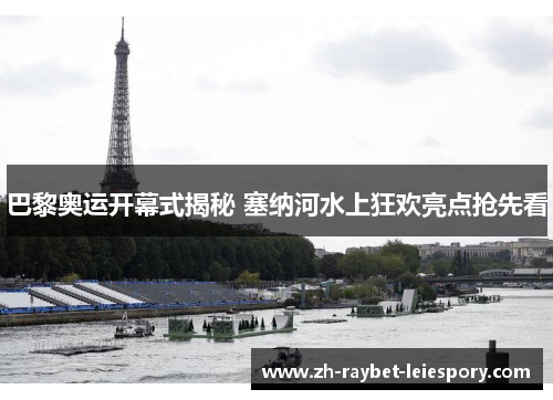 巴黎奥运开幕式揭秘 塞纳河水上狂欢亮点抢先看 巴黎奥运开幕式揭秘 塞纳河水上狂欢亮点抢先看