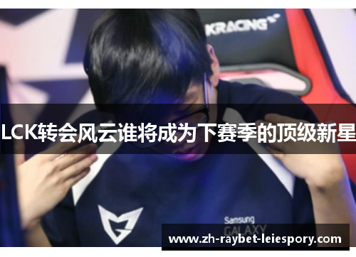 LCK转会风云谁将成为下赛季的顶级新星 LCK转会风云谁将成为下赛季的顶级新星