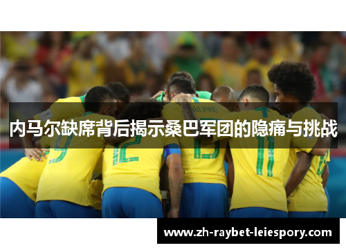 内马尔缺席背后揭示桑巴军团的隐痛与挑战 内马尔缺席背后揭示桑巴军团的隐痛与挑战