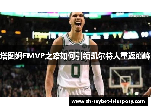 塔图姆FMVP之路如何引领凯尔特人重返巅峰 塔图姆FMVP之路如何引领凯尔特人重返巅峰