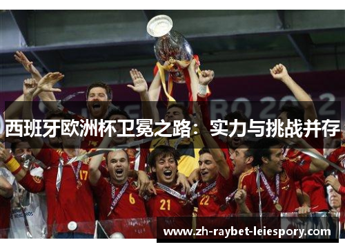 西班牙欧洲杯卫冕之路：实力与挑战并存
