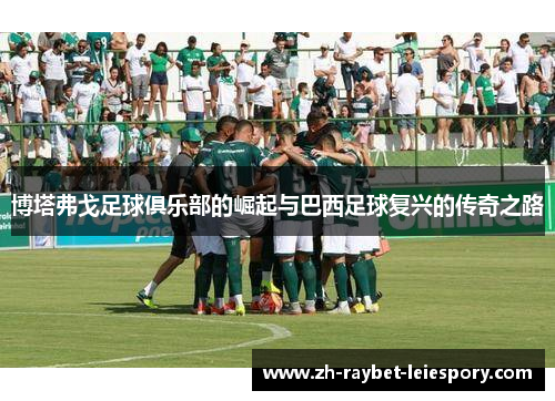 博塔弗戈足球俱乐部的崛起与巴西足球复兴的传奇之路