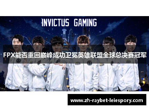 FPX能否重回巅峰成功卫冕英雄联盟全球总决赛冠军 FPX能否重回巅峰成功卫冕英雄联盟全球总决赛冠军