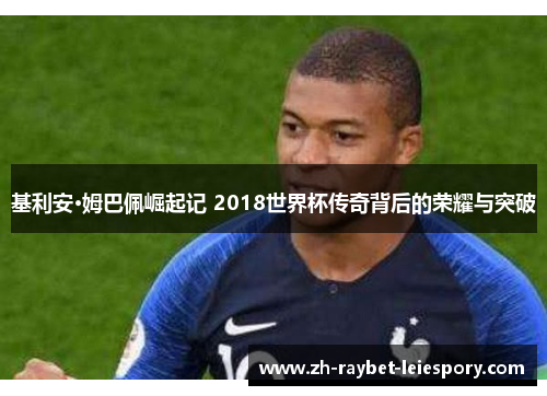 基利安·姆巴佩崛起记 2018世界杯传奇背后的荣耀与突破 基利安·姆巴佩崛起记 2018世界杯传奇背后的荣耀与突破