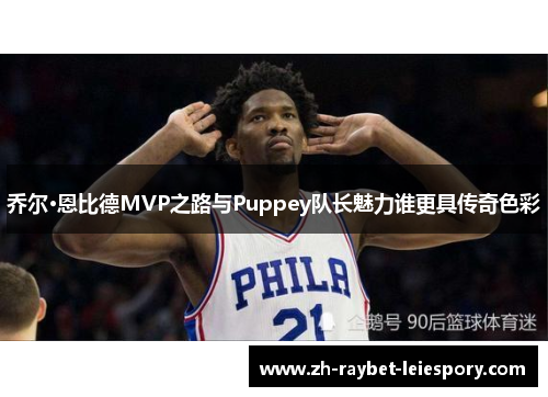 乔尔·恩比德MVP之路与Puppey队长魅力谁更具传奇色彩