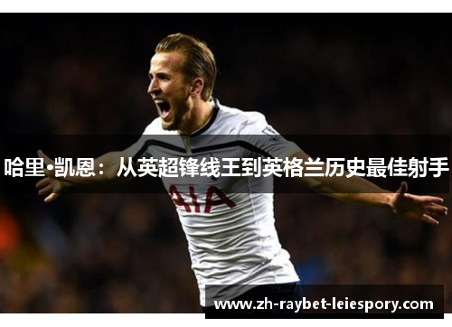 哈里·凯恩：从英超锋线王到英格兰历史最佳射手