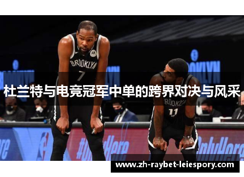 杜兰特与电竞冠军中单的跨界对决与风采